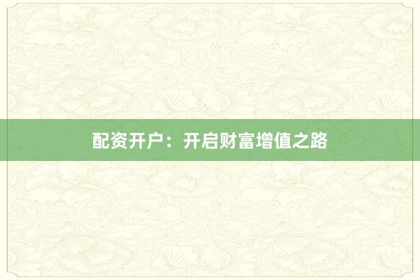 配资开户：开启财富增值之路