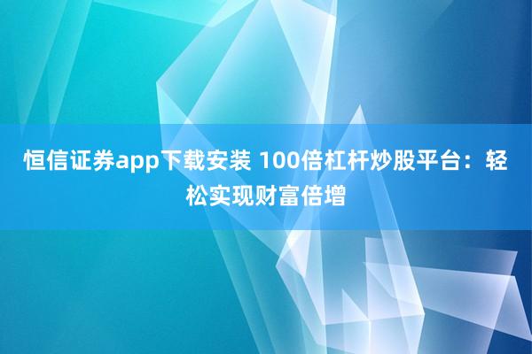 恒信证券app下载安装 100倍杠杆炒股平台：轻松实现财富倍增