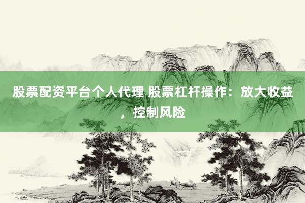 股票配资平台个人代理 股票杠杆操作：放大收益，控制风险