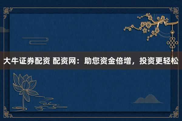大牛证券配资 配资网：助您资金倍增，投资更轻松