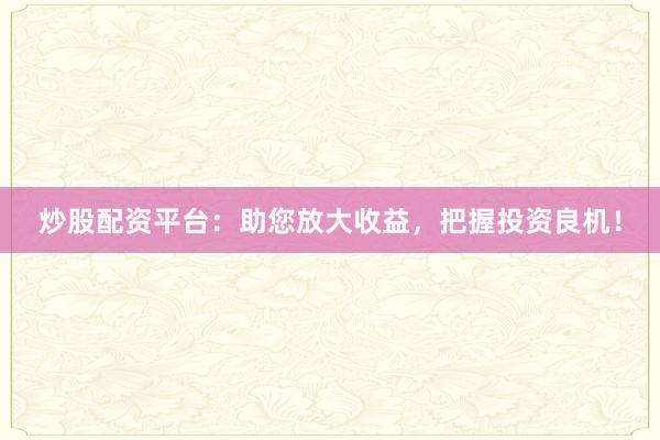 炒股配资平台：助您放大收益，把握投资良机！