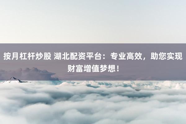 按月杠杆炒股 湖北配资平台：专业高效，助您实现财富增值梦想！