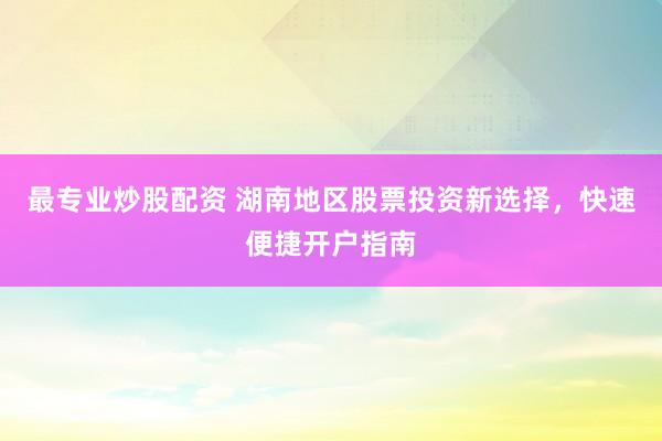 最专业炒股配资 湖南地区股票投资新选择，快速便捷开户指南