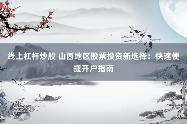 线上杠杆炒股 山西地区股票投资新选择：快速便捷开户指南