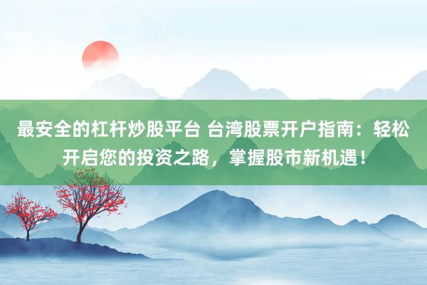最安全的杠杆炒股平台 台湾股票开户指南：轻松开启您的投资之路，掌握股市新机遇！