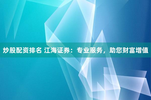 炒股配资排名 江海证券：专业服务，助您财富增值