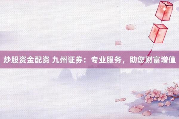 炒股资金配资 九州证券：专业服务，助您财富增值
