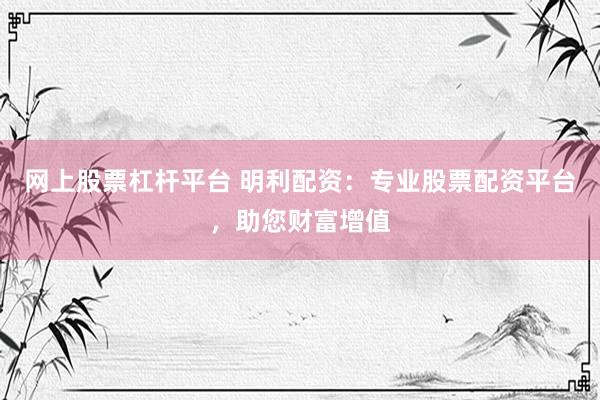 网上股票杠杆平台 明利配资：专业股票配资平台，助您财富增值