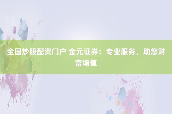 全国炒股配资门户 金元证券：专业服务，助您财富增值