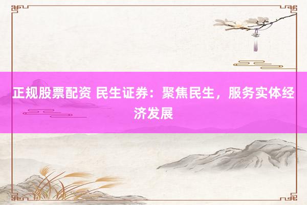 正规股票配资 民生证券：聚焦民生，服务实体经济发展