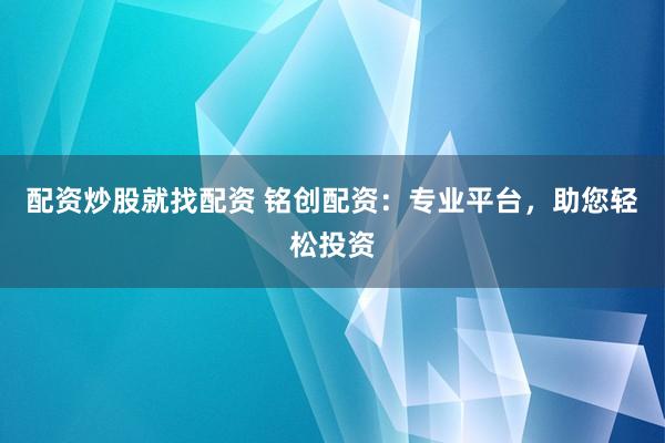 配资炒股就找配资 铭创配资：专业平台，助您轻松投资