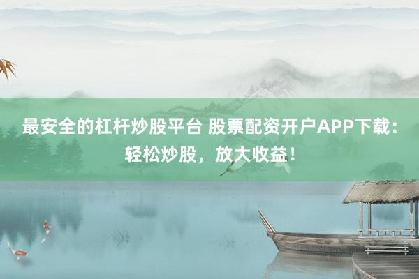 最安全的杠杆炒股平台 股票配资开户APP下载：轻松炒股，放大收益！