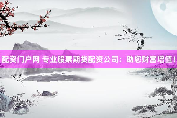 配资门户网 专业股票期货配资公司：助您财富增值！