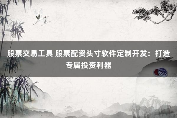 股票交易工具 股票配资头寸软件定制开发：打造专属投资利器
