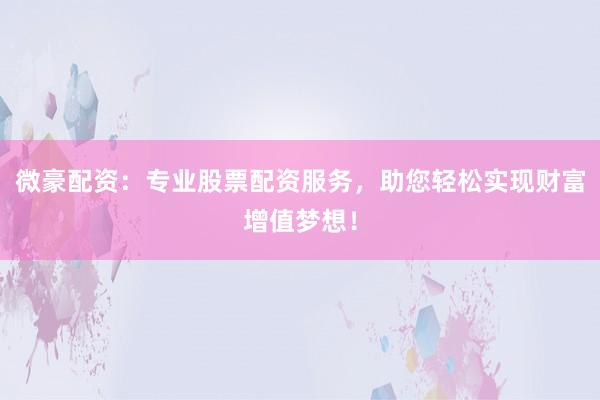 微豪配资：专业股票配资服务，助您轻松实现财富增值梦想！