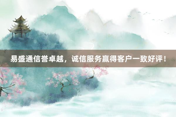 易盛通信誉卓越，诚信服务赢得客户一致好评！