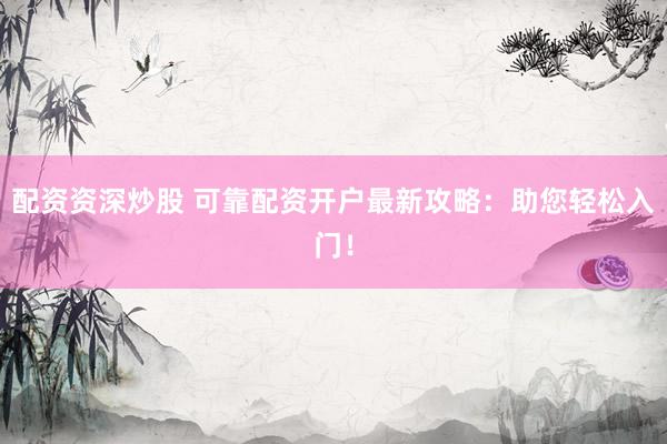 配资资深炒股 可靠配资开户最新攻略：助您轻松入门！