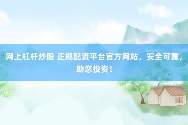 网上杠杆炒股 正规配资平台官方网站，安全可靠，助您投资！
