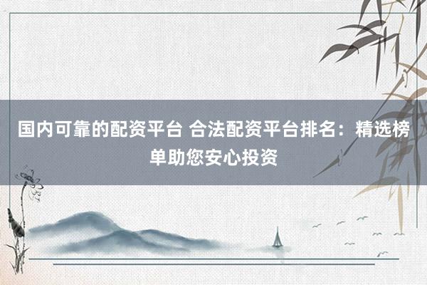 国内可靠的配资平台 合法配资平台排名：精选榜单助您安心投资