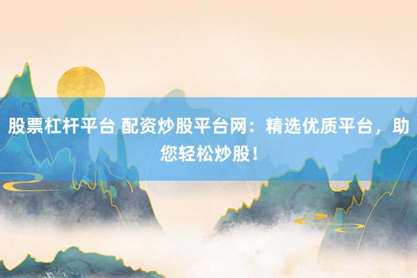 股票杠杆平台 配资炒股平台网：精选优质平台，助您轻松炒股！