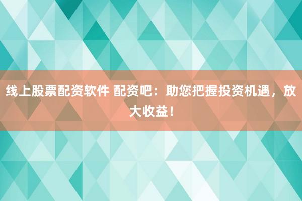 线上股票配资软件 配资吧：助您把握投资机遇，放大收益！