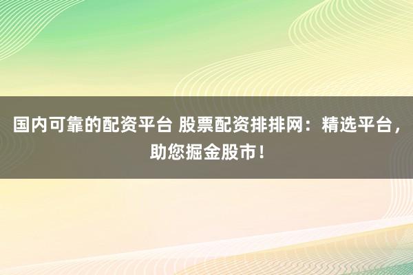 国内可靠的配资平台 股票配资排排网：精选平台，助您掘金股市！