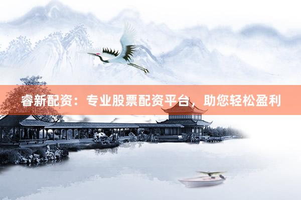 睿新配资：专业股票配资平台，助您轻松盈利