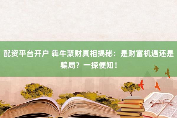 配资平台开户 犇牛聚财真相揭秘：是财富机遇还是骗局？一探便知！