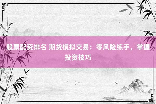 股票配资排名 期货模拟交易：零风险练手，掌握投资技巧
