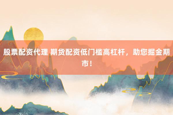 股票配资代理 期货配资低门槛高杠杆，助您掘金期市！