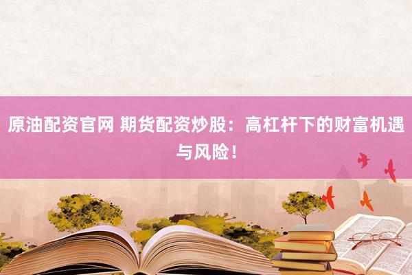 原油配资官网 期货配资炒股：高杠杆下的财富机遇与风险！