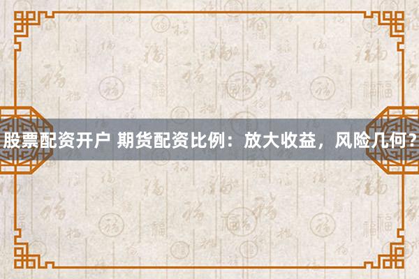 股票配资开户 期货配资比例：放大收益，风险几何？