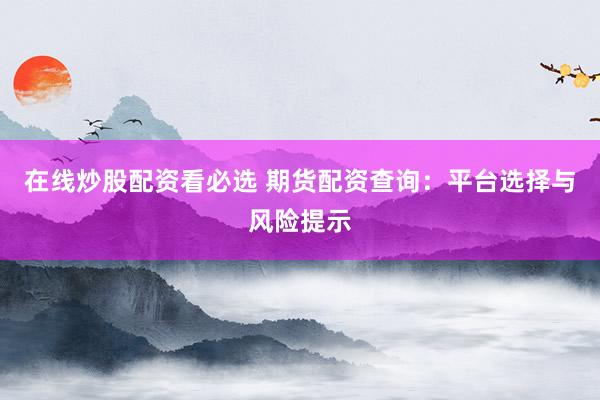在线炒股配资看必选 期货配资查询：平台选择与风险提示