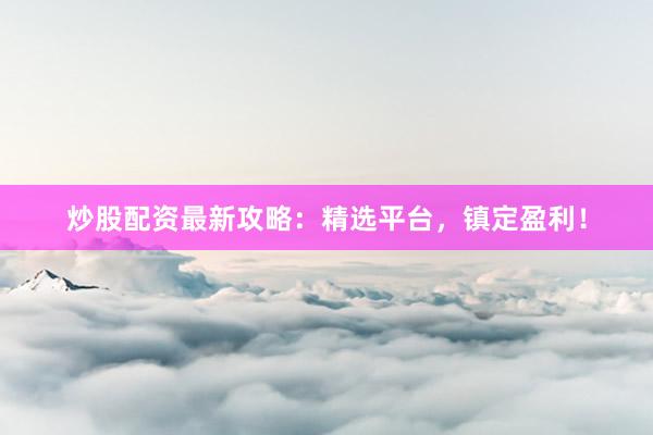 炒股配资最新攻略：精选平台，镇定盈利！