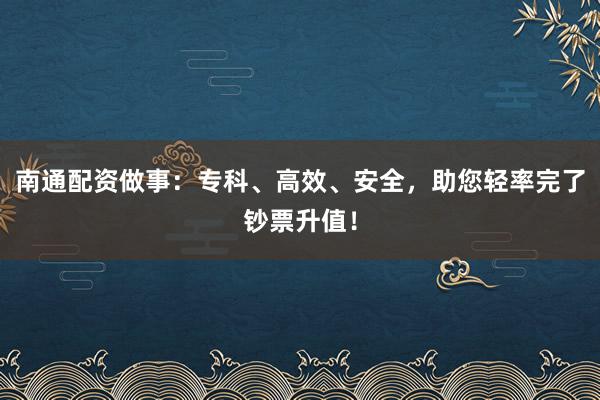 南通配资做事：专科、高效、安全，助您轻率完了钞票升值！