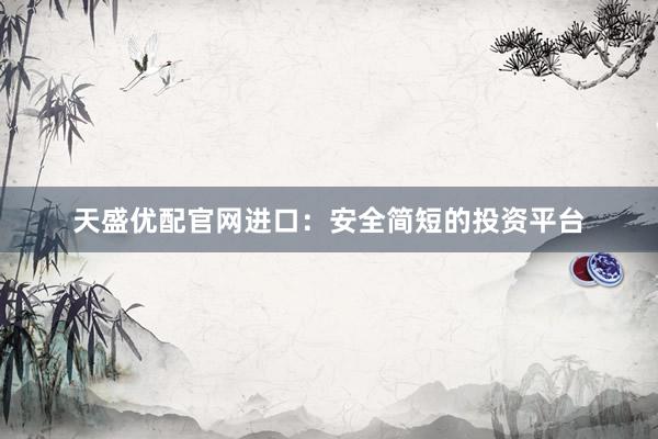 天盛优配官网进口：安全简短的投资平台