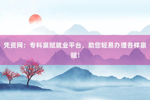 凭资网：专科禀赋就业平台，助您轻易办理各样禀赋！