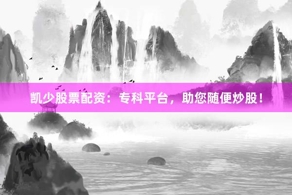 凯少股票配资：专科平台，助您随便炒股！