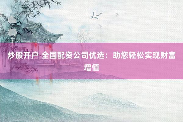 炒股开户 全国配资公司优选：助您轻松实现财富增值