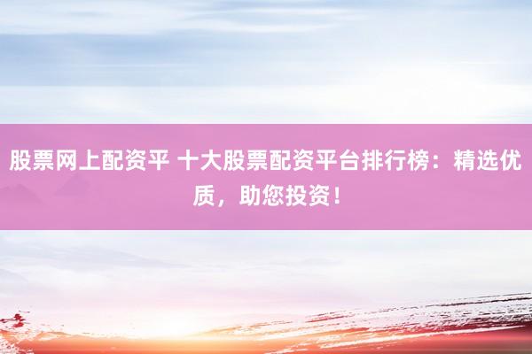 股票网上配资平 十大股票配资平台排行榜：精选优质，助您投资！