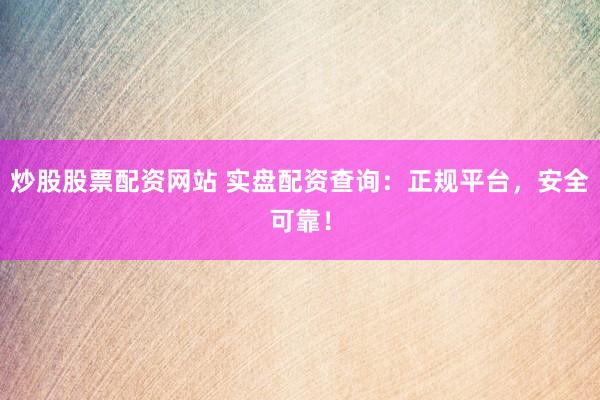 炒股股票配资网站 实盘配资查询：正规平台，安全可靠！