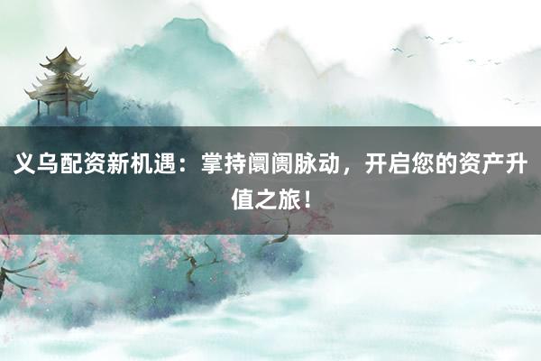 义乌配资新机遇：掌持阛阓脉动，开启您的资产升值之旅！
