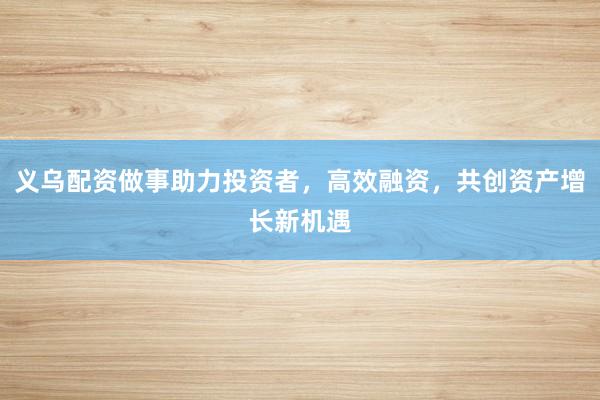 义乌配资做事助力投资者，高效融资，共创资产增长新机遇