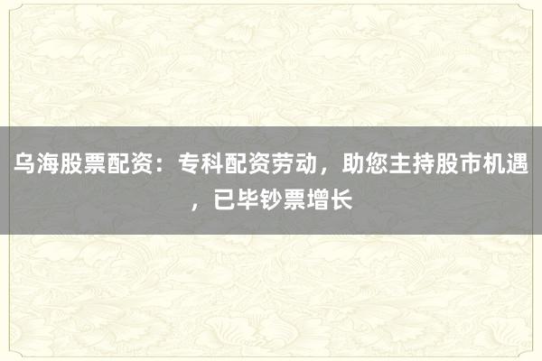 乌海股票配资：专科配资劳动，助您主持股市机遇，已毕钞票增长