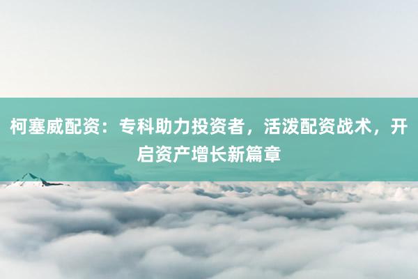 柯塞威配资：专科助力投资者，活泼配资战术，开启资产增长新篇章