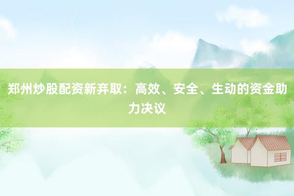 郑州炒股配资新弃取：高效、安全、生动的资金助力决议