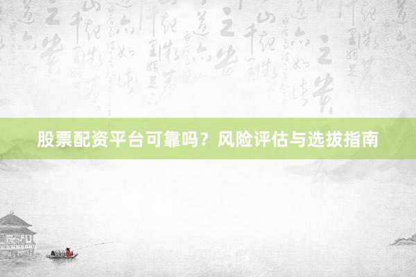 股票配资平台可靠吗?风险评估与选拔指南