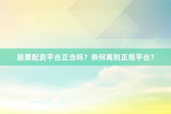 股票配资平台正当吗？奈何离别正规平台？