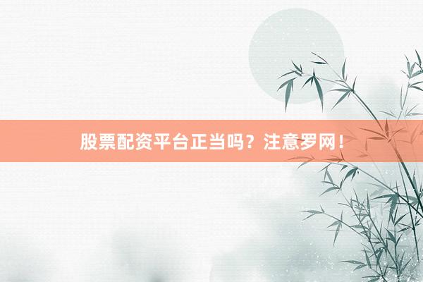 股票配资平台正当吗？注意罗网！