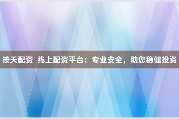 按天配资  线上配资平台：专业安全，助您稳健投资